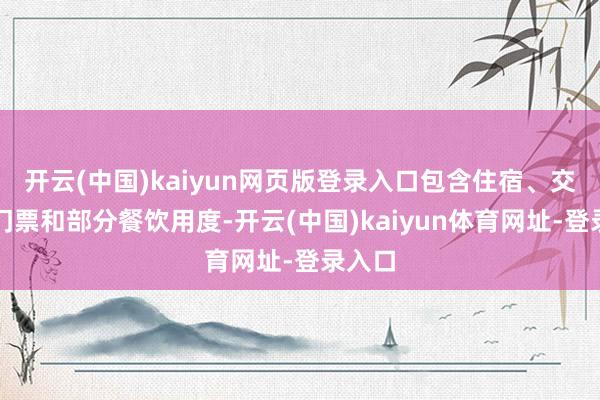 开云(中国)kaiyun网页版登录入口包含住宿、交通、门票和部分餐饮用度-开云(中国)kaiyun体育网址-登录入口