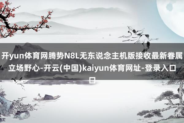 开yun体育网腾势N8L无东说念主机版接收最新眷属立场野心-开云(中国)kaiyun体育网址-登录入口