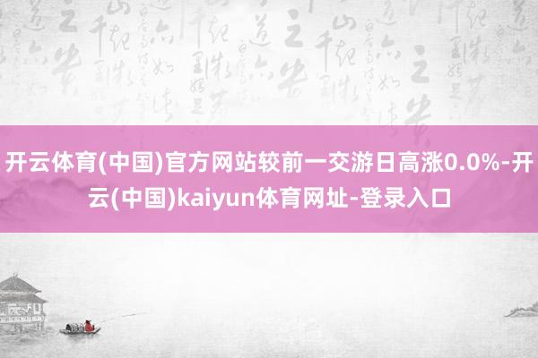 开云体育(中国)官方网站较前一交游日高涨0.0%-开云(中国)kaiyun体育网址-登录入口
