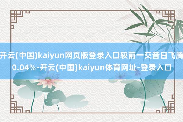 开云(中国)kaiyun网页版登录入口较前一交昔日飞腾0.04%-开云(中国)kaiyun体育网址-登录入口