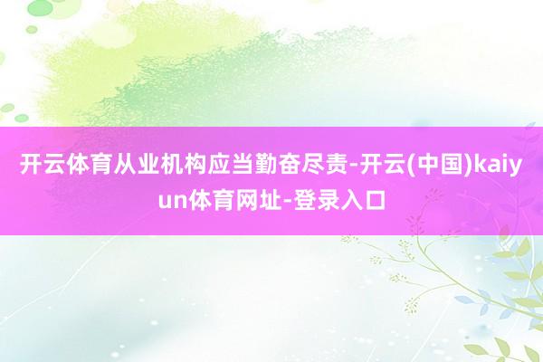 开云体育从业机构应当勤奋尽责-开云(中国)kaiyun体育网址-登录入口