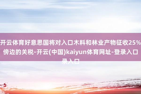 开云体育好意思国将对入口木料和林业产物征收25%傍边的关税-开云(中国)kaiyun体育网址-登录入口