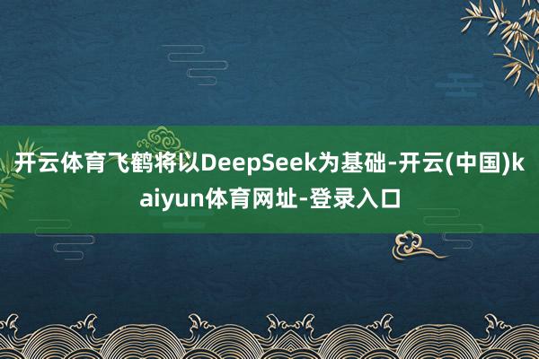 开云体育飞鹤将以DeepSeek为基础-开云(中国)kaiyun体育网址-登录入口