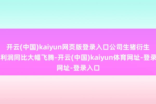 开云(中国)kaiyun网页版登录入口公司生猪衍生业务利润同比大幅飞腾-开云(中国)kaiyun体育网址-登录入口