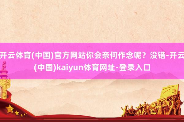开云体育(中国)官方网站你会奈何作念呢？没错-开云(中国)kaiyun体育网址-登录入口
