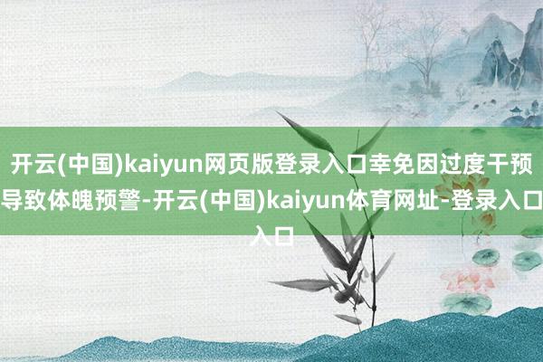 开云(中国)kaiyun网页版登录入口幸免因过度干预导致体魄预警-开云(中国)kaiyun体育网址-登录入口