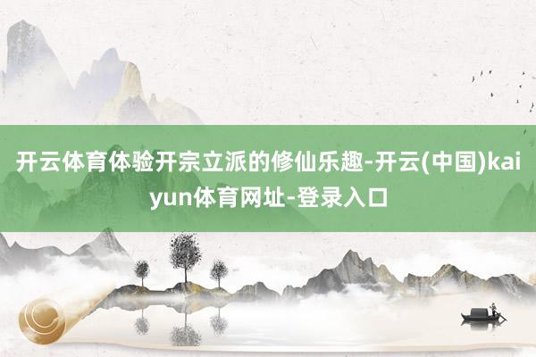 开云体育体验开宗立派的修仙乐趣-开云(中国)kaiyun体育网址-登录入口