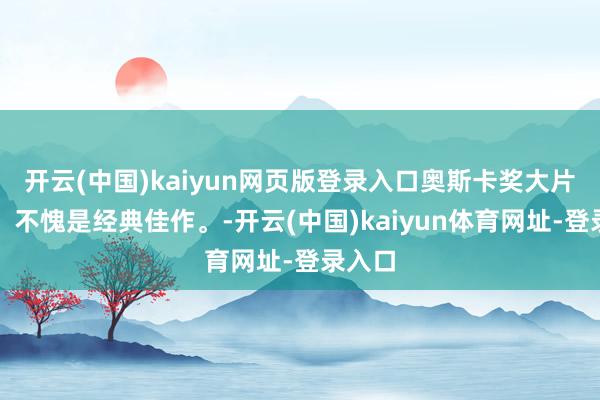 开云(中国)kaiyun网页版登录入口奥斯卡奖大片呈现，不愧是经典佳作。-开云(中国)kaiyun体育网址-登录入口