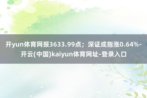 开yun体育网报3633.99点；深证成指涨0.64%-开云(中国)kaiyun体育网址-登录入口