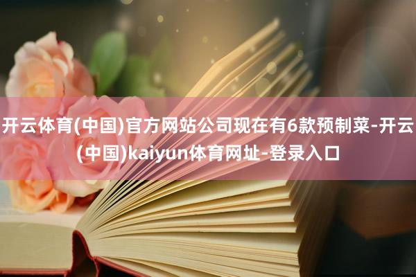 开云体育(中国)官方网站公司现在有6款预制菜-开云(中国)kaiyun体育网址-登录入口