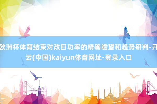 欧洲杯体育结束对改日功率的精确瞻望和趋势研判-开云(中国)kaiyun体育网址-登录入口