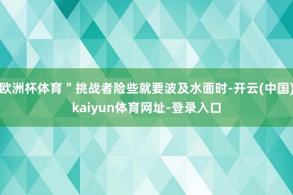 欧洲杯体育＂挑战者险些就要波及水面时-开云(中国)kaiyun体育网址-登录入口