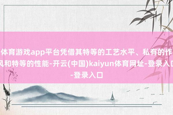 体育游戏app平台凭借其特等的工艺水平、私有的作风和特等的性能-开云(中国)kaiyun体育网址-登录入口