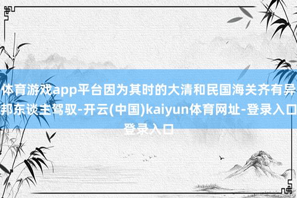 体育游戏app平台因为其时的大清和民国海关齐有异邦东谈主驾驭-开云(中国)kaiyun体育网址-登录入口