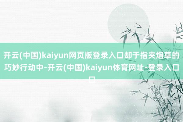 开云(中国)kaiyun网页版登录入口却于指夹烟草的巧妙行动中-开云(中国)kaiyun体育网址-登录入口