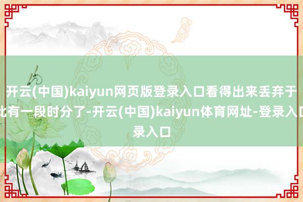 开云(中国)kaiyun网页版登录入口看得出来丢弃于此有一段时分了-开云(中国)kaiyun体育网址-登录入口