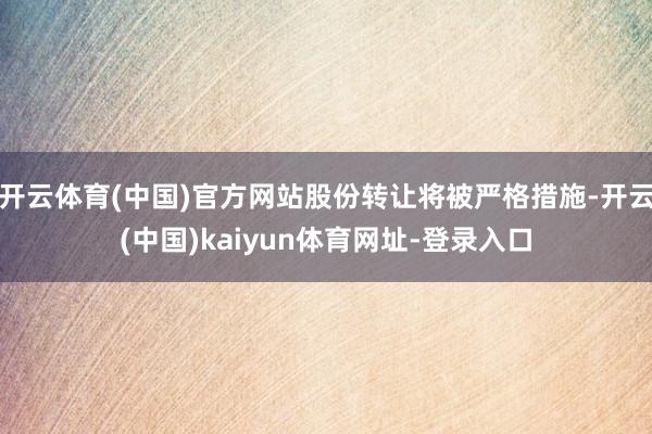 开云体育(中国)官方网站股份转让将被严格措施-开云(中国)kaiyun体育网址-登录入口