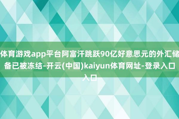 体育游戏app平台阿富汗跳跃90亿好意思元的外汇储备已被冻结-开云(中国)kaiyun体育网址-登录入口
