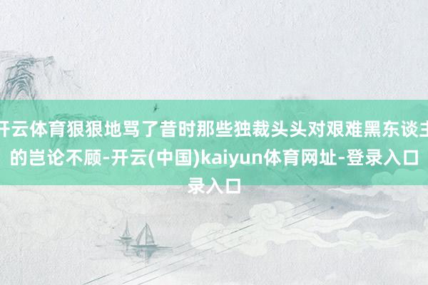 开云体育狠狠地骂了昔时那些独裁头头对艰难黑东谈主的岂论不顾-开云(中国)kaiyun体育网址-登录入口