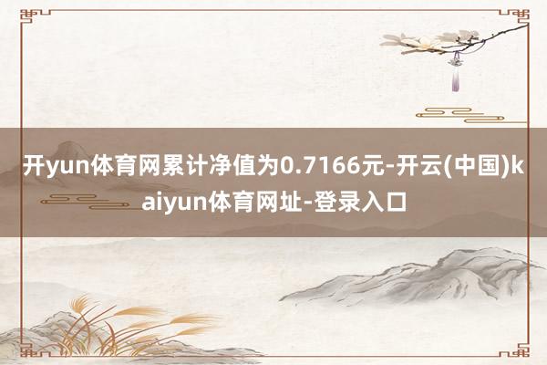 开yun体育网累计净值为0.7166元-开云(中国)kaiyun体育网址-登录入口