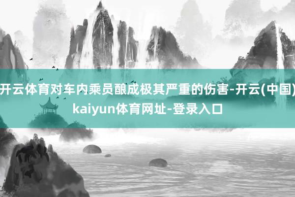 开云体育对车内乘员酿成极其严重的伤害-开云(中国)kaiyun体育网址-登录入口