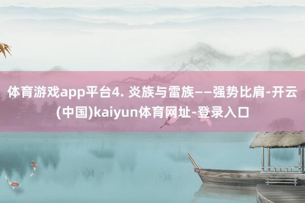 体育游戏app平台4. 炎族与雷族——强势比肩-开云(中国)kaiyun体育网址-登录入口