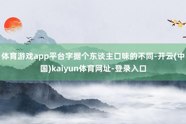 体育游戏app平台字据个东谈主口味的不同-开云(中国)kaiyun体育网址-登录入口