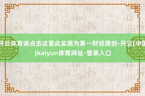 开云体育请点击这里此实质为第一财经原创-开云(中国)kaiyun体育网址-登录入口