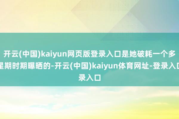 开云(中国)kaiyun网页版登录入口是她破耗一个多星期时期曝晒的-开云(中国)kaiyun体育网址-登录入口