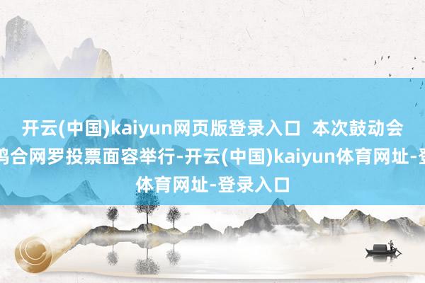 开云(中国)kaiyun网页版登录入口  本次鼓动会以现场鸠合网罗投票面容举行-开云(中国)kaiyun体育网址-登录入口