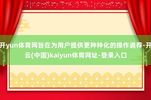 开yun体育网旨在为用户提供更种种化的操作遴荐-开云(中国)kaiyun体育网址-登录入口