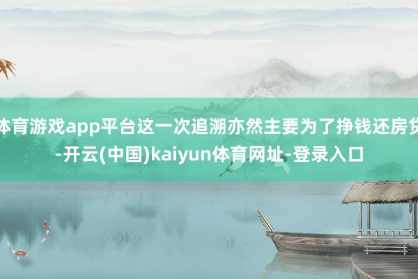 体育游戏app平台这一次追溯亦然主要为了挣钱还房贷-开云(中国)kaiyun体育网址-登录入口