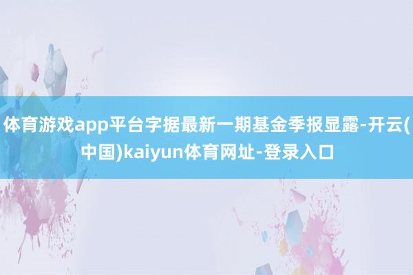 体育游戏app平台字据最新一期基金季报显露-开云(中国)kaiyun体育网址-登录入口