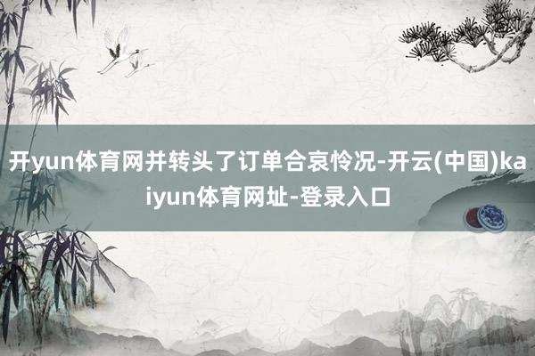 开yun体育网并转头了订单合哀怜况-开云(中国)kaiyun体育网址-登录入口