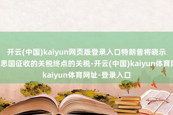 开云(中国)kaiyun网页版登录入口特朗普将晓示与番邦对好意思国征收的关税终点的关税-开云(中国)kaiyun体育网址-登录入口