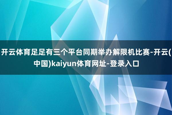 开云体育足足有三个平台同期举办解限机比赛-开云(中国)kaiyun体育网址-登录入口