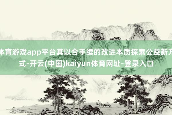 体育游戏app平台其以合手续的改进本质探索公益新方式-开云(中国)kaiyun体育网址-登录入口