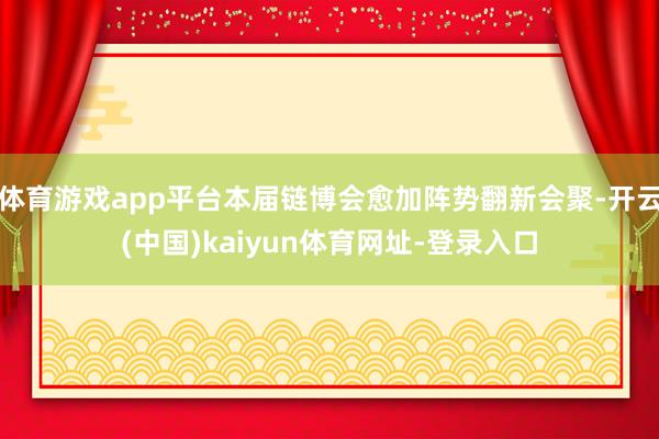 体育游戏app平台本届链博会愈加阵势翻新会聚-开云(中国)kaiyun体育网址-登录入口