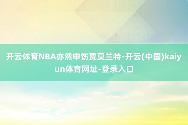 开云体育NBA亦然申饬贾莫兰特-开云(中国)kaiyun体育网址-登录入口
