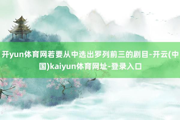 开yun体育网若要从中选出罗列前三的剧目-开云(中国)kaiyun体育网址-登录入口