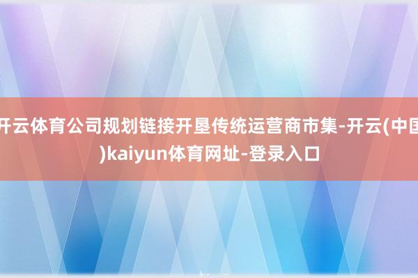 开云体育公司规划链接开垦传统运营商市集-开云(中国)kaiyun体育网址-登录入口