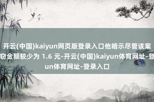 开云(中国)kaiyun网页版登录入口他暗示尽管该案件被盗窃金额较少为 1.6 元-开云(中国)kaiyun体育网址-登录入口