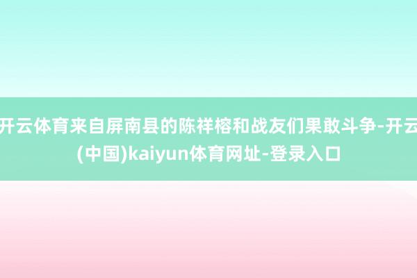 开云体育来自屏南县的陈祥榕和战友们果敢斗争-开云(中国)kaiyun体育网址-登录入口