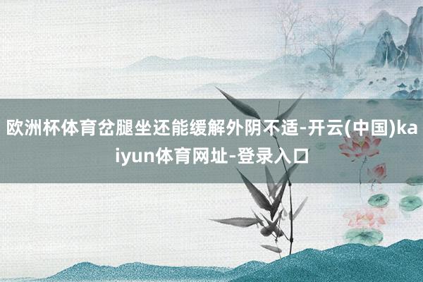 欧洲杯体育岔腿坐还能缓解外阴不适-开云(中国)kaiyun体育网址-登录入口