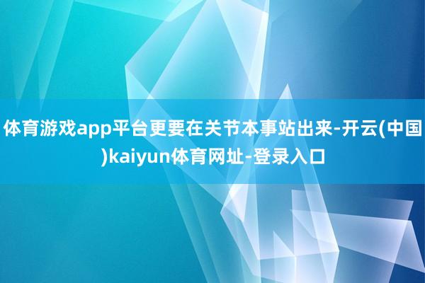 体育游戏app平台更要在关节本事站出来-开云(中国)kaiyun体育网址-登录入口