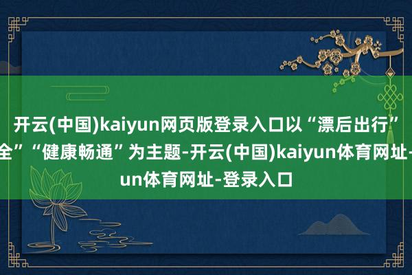 开云(中国)kaiyun网页版登录入口以“漂后出行”“消防安全”“健康畅通”为主题-开云(中国)kaiyun体育网址-登录入口