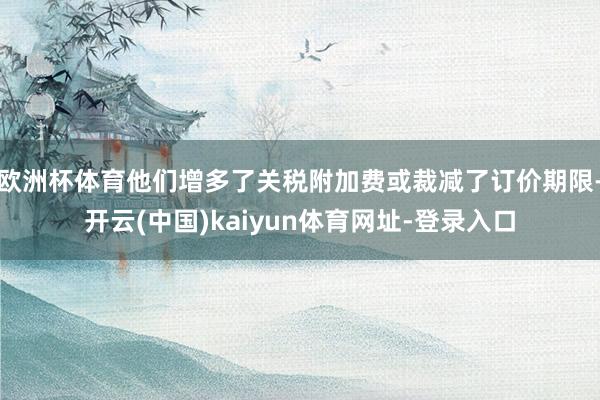 欧洲杯体育他们增多了关税附加费或裁减了订价期限-开云(中国)kaiyun体育网址-登录入口