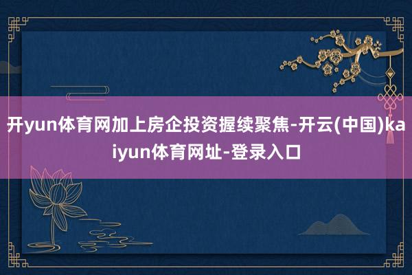 开yun体育网加上房企投资握续聚焦-开云(中国)kaiyun体育网址-登录入口