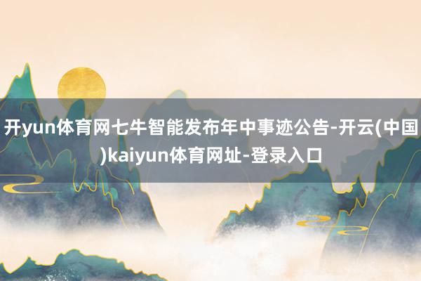 开yun体育网七牛智能发布年中事迹公告-开云(中国)kaiyun体育网址-登录入口