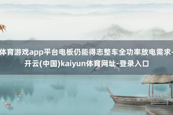 体育游戏app平台电板仍能得志整车全功率放电需求-开云(中国)kaiyun体育网址-登录入口